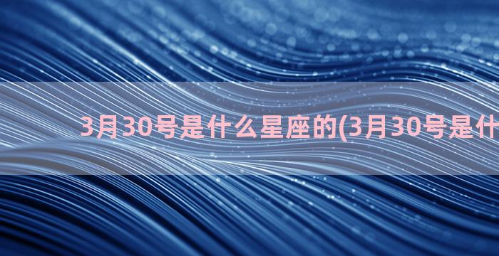 3月30号是什么星座的(3月30号是什么星座)