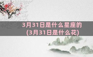 3月31日是什么星座的(3月31日是什么花)