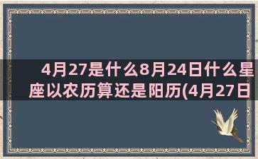 4月27是什么8月24日什么星座以农历算还是阳历(4月27日是什么金牛座)