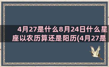 4月27是什么8月24日什么星座以农历算还是阳历(4月27是什么星座农历)