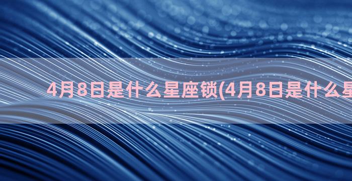 4月8日是什么星座锁(4月8日是什么星座女生)