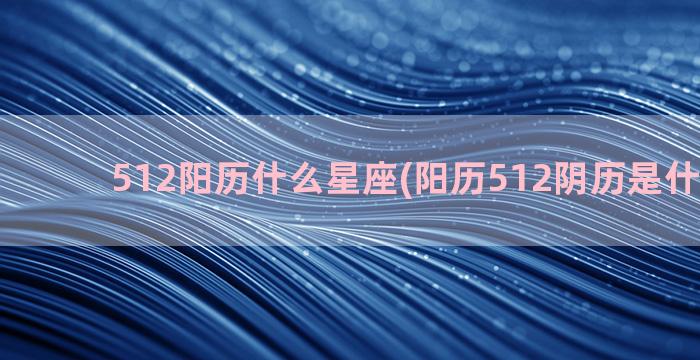 512阳历什么星座(阳历512阴历是什么时候)