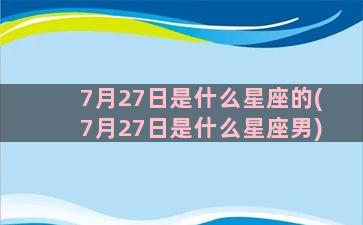 7月27日是什么星座的(7月27日是什么星座男)