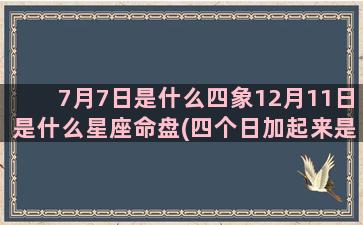 7月7日是什么四象12月11日是什么星座命盘(四个日加起来是什么字)