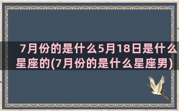 7月份的是什么5月18日是什么星座的(7月份的是什么星座男)