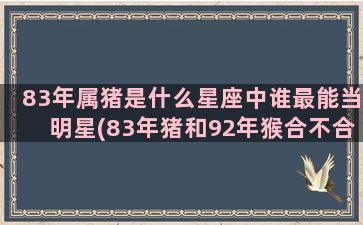 83年属猪是什么星座中谁最能当明星(83年猪和92年猴合不合)