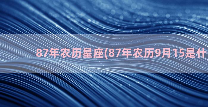 87年农历星座(87年农历9月15是什么星座)