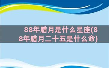 88年腊月是什么星座(88年腊月二十五是什么命)