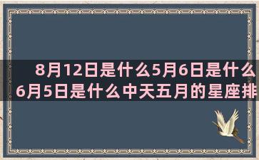 8月12日是什么5月6日是什么6月5日是什么中天五月的星座排序(8月12日是什么季节)