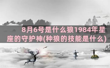 8月6号是什么狼1984年星座的守护神(种狼的技能是什么)