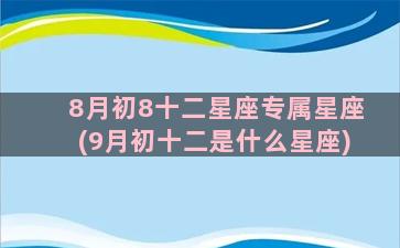 8月初8十二星座专属星座(9月初十二是什么星座)