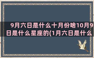 9月六日是什么十月份啥10月9日是什么星座的(1月六日是什么星座)