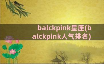 balckpink星座(balckpink人气排名)