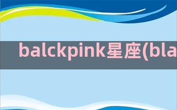 balckpink星座(blackpink成员)