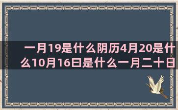 一月19是什么阴历4月20是什么10月16曰是什么一月二十日什么6月27号是什么阴历7月18是什么最讨人厌的12星座和什么座最配(一月19号生的是什么座)