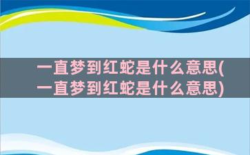 一直梦到红蛇是什么意思(一直梦到红蛇是什么意思)