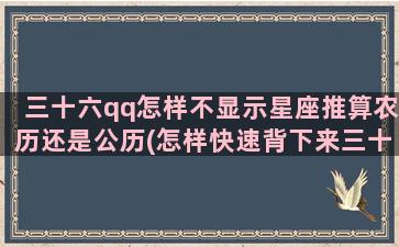 三十六qq怎样不显示星座推算农历还是公历(怎样快速背下来三十六)