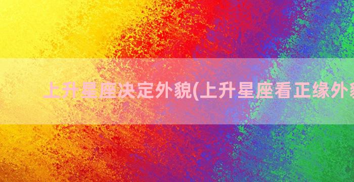 上升星座决定外貌(上升星座看正缘外貌特征)