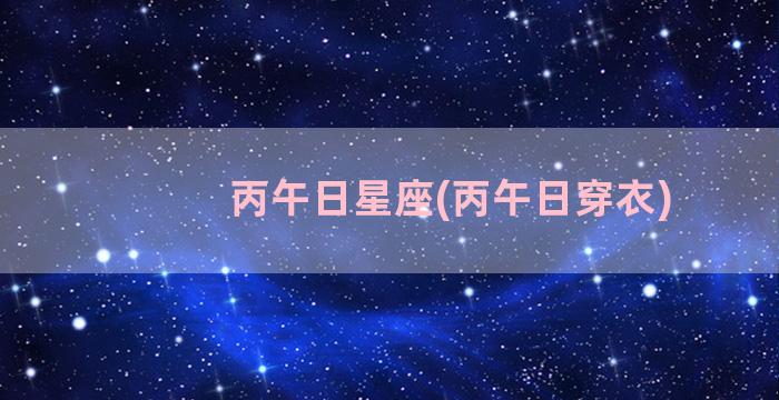 丙午日星座(丙午日穿衣)