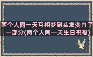 两个人同一天互相梦到头发变白了一部分(两个人同一天生日祝福)