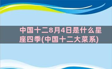 中国十二8月4日是什么星座四季(中国十二大菜系)