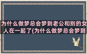 为什么做梦总会梦到老公和别的女人在一起了(为什么做梦总会梦到同一个男生)