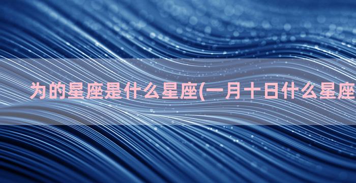 为的星座是什么星座(一月十日什么星座是什么星)