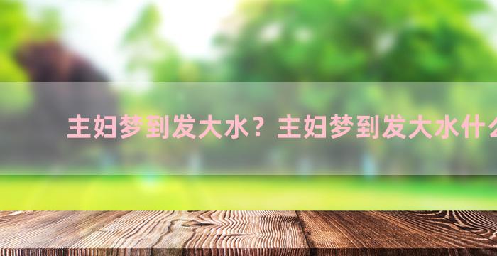 主妇梦到发大水？主妇梦到发大水什么意思