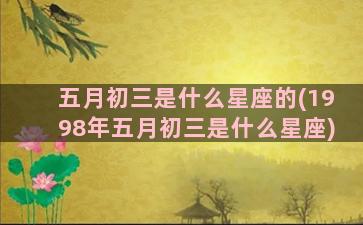 五月初三是什么星座的(1998年五月初三是什么星座)