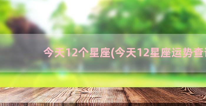 今天12个星座(今天12星座运势查询)