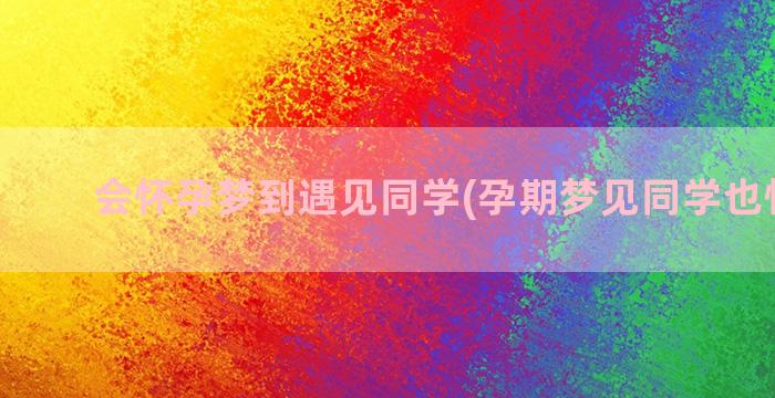 会怀孕梦到遇见同学(孕期梦见同学也怀孕了)