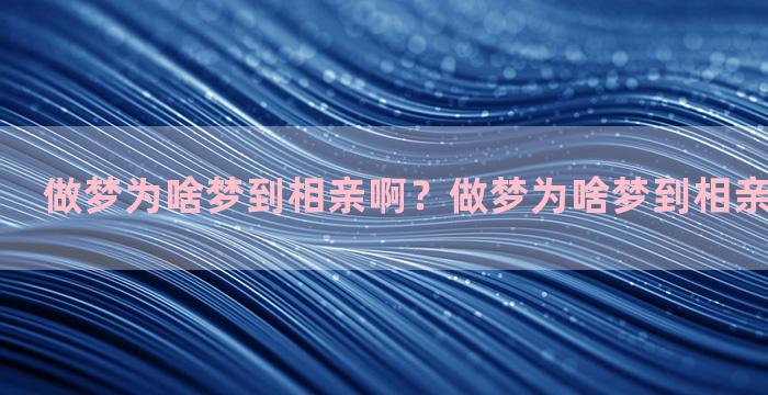 做梦为啥梦到相亲啊？做梦为啥梦到相亲啊怎么回事