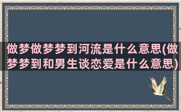 做梦做梦梦到河流是什么意思(做梦梦到和男生谈恋爱是什么意思)