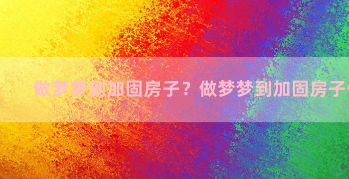 做梦梦到加固房子？做梦梦到加固房子什么意思