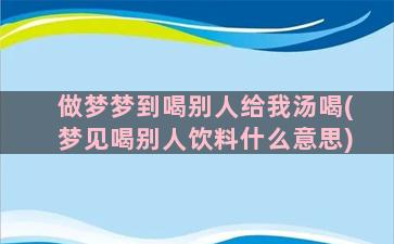 做梦梦到喝别人给我汤喝(梦见喝别人饮料什么意思)