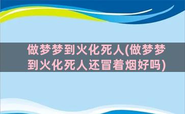 做梦梦到火化死人(做梦梦到火化死人还冒着烟好吗)