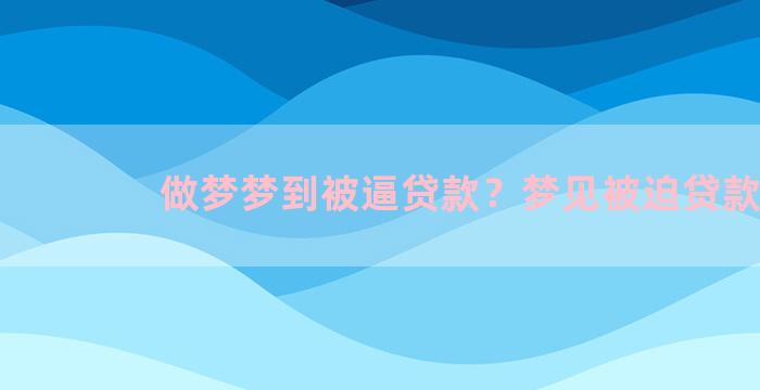 做梦梦到被逼贷款？梦见被迫贷款