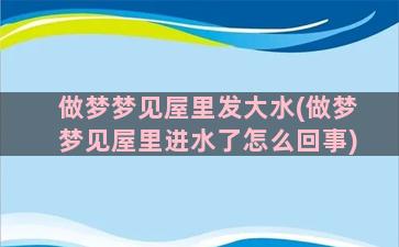 做梦梦见屋里发大水(做梦梦见屋里进水了怎么回事)