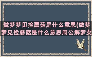 做梦梦见捡蘑菇是什么意思(做梦梦见捡蘑菇是什么意思周公解梦女人)