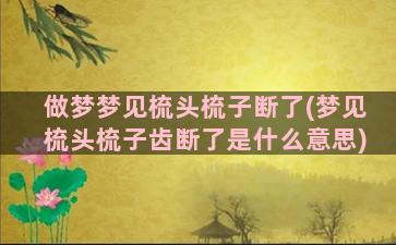 做梦梦见梳头梳子断了(梦见梳头梳子齿断了是什么意思)