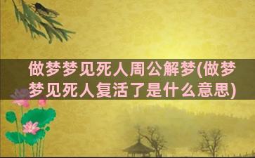 做梦梦见死人周公解梦(做梦梦见死人复活了是什么意思)