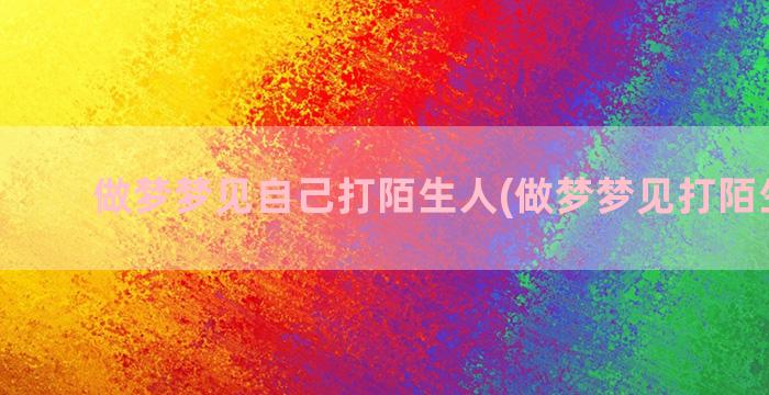 做梦梦见自己打陌生人(做梦梦见打陌生小孩)