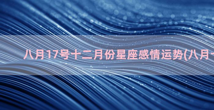 八月17号十二月份星座感情运势(八月十二月亮)