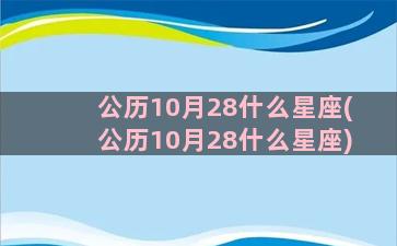 公历10月28什么星座(公历10月28什么星座)