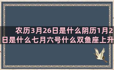 农历3月26日是什么阴历1月2日是什么七月六号什么双鱼座上升二月八号什么阴历9月6号是什么十二星座的幸运数字分别是(农历3月26日是什么命)