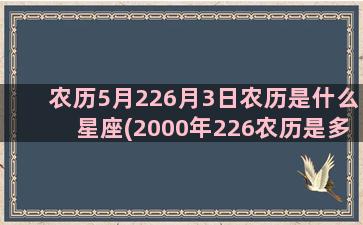 农历5月226月3日农历是什么星座(2000年226农历是多少)