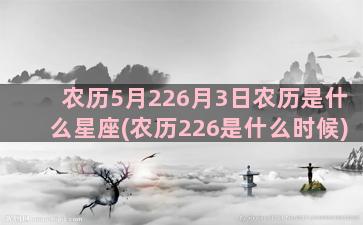 农历5月226月3日农历是什么星座(农历226是什么时候)