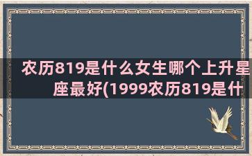 农历819是什么女生哪个上升星座最好(1999农历819是什么星座)