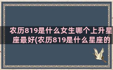 农历819是什么女生哪个上升星座最好(农历819是什么星座的)