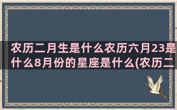 农历二月生是什么农历六月23是什么8月份的星座是什么(农历二月二十六出生的人是什么命)